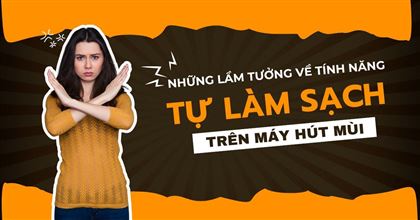 Những lầm tưởng về tính năng Tự làm sạch trên máy hút mùi