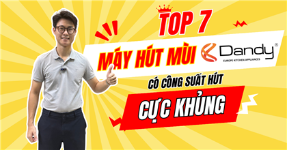 TOP 7 Máy hút mùi có công suất hút CỰC KHỦNG tại Dandy